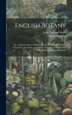 English Botany: Or, Coloured Figures of British Plants, With Their Essential Characters, Synonyms, and Places of Growth. to Which Will Be Added Occasional Remarks - James Edward Smith,James Sowerby - cover