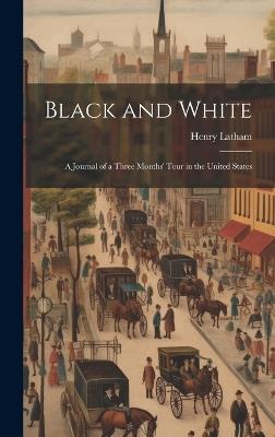 Black and White: A Journal of a Three Months' Tour in the United States - Henry Latham - cover