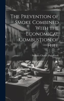 The Prevention of Smoke Combined With the Economical Combustion of Fuel - William Charles Popplewell - cover