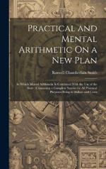 Practical and Mental Arithmetic On a New Plan: In Which Mental Arithmetic Is Combined With the Use of the Slate: Containing a Complete System for All Practical Purposes Being in Dollars and Cents