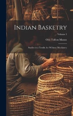 Indian Basketry: Studies in a Textile Art Without Machinery; Volume 1 - Otis Tufton Mason - cover