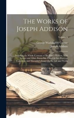 The Works of Joseph Addison: Including the Whole Contents of Bp. Hurd's Edition, With Letters and Other Pieces Not Found in Any Previous Collection; and Macaulay's Essay On His Life and Works; Volume 6 - George Washington Greene,Joseph Addison - cover