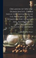 Organon of Specific Homoeopathy, Or, an Inductive Exposition of the Principles of the Homoeopathic Healing Art, Addressed to Physicians and Intelligent Laymen