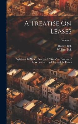 A Treatise On Leases: Explaining the Nature, Form, and Effect of the Contract of Lease, and the Legal Rights of the Parties; Volume 1 - William Bell,Robert Bell - cover
