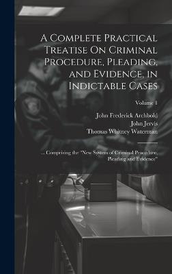 A Complete Practical Treatise On Criminal Procedure, Pleading, and Evidence, in Indictable Cases: ... Comprising the "New System of Criminal Procedure, Pleading and Evidence"; Volume 1 - John Frederick Archbold,John Jervis,William Newland Welsby - cover