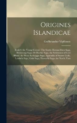 Origines Islandicae: Book 4. the Young Colony: The South: Hoensa-þóres Saga, Holmverja Saga, Or Harðar Saga, the Settlement of Cetil Blund. the West: Eyrbyggja Saga, Appendix of Snorre Gode, Laxdæla Saga, Gisla Saga, Harvarðz Saga. the North: Vatz - Guðbrandur Vigfússon - cover