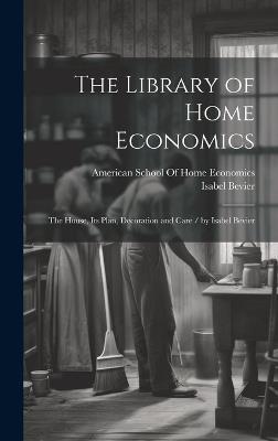 The Library of Home Economics: The House, Its Plan, Decoration and Care / by Isabel Bevier - Isabel Bevier - cover