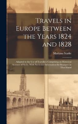 Travels in Europe Between the Years 1824 and 1828: Adapted to the Use of Travellers Comprising an Historical Account of Sicily, With Particular Information for Strangers in That Island - Mariana Starke - cover