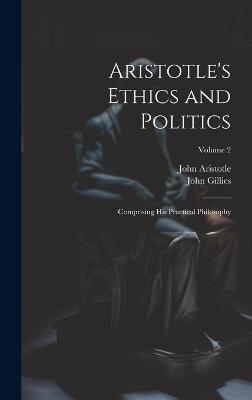 Aristotle's Ethics and Politics: Comprising His Practical Philosophy; Volume 2 - John Gillies,John Aristotle - cover