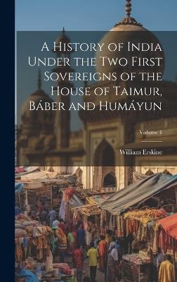 A History of India Under the Two First Sovereigns of the House of Taimur, Báber and Humáyun; Volume 1 - William Erskine - cover