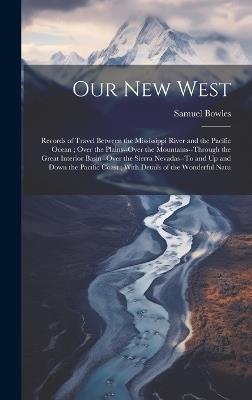 Our New West: Records of Travel Between the Mississippi River and the Pacific Ocean; Over the Plains--Over the Mountains--Through the Great Interior Basin--Over the Sierra Nevadas--To and Up and Down the Pacific Coast; With Details of the Wonderful Natu - Samuel Bowles - cover