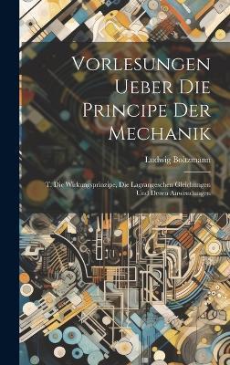 Vorlesungen Ueber Die Principe Der Mechanik: T. Die Wirkungsprinzipe, Die Lagrangeschen Gleichungen Und Deren Anwendungen - Ludwig Boltzmann - cover