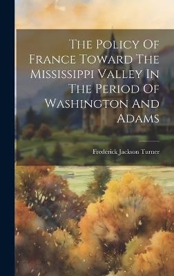 The Policy Of France Toward The Mississippi Valley In The Period Of Washington And Adams - Frederick Jackson Turner - cover