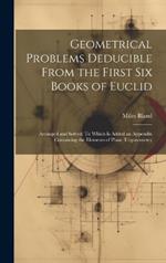 Geometrical Problems Deducible From the First Six Books of Euclid: Arranged and Solved: To Which Is Added an Appendix Containing the Elements of Plane Trigonometry