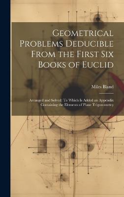 Geometrical Problems Deducible From the First Six Books of Euclid: Arranged and Solved: To Which Is Added an Appendix Containing the Elements of Plane Trigonometry - Miles Bland - cover