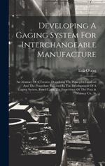 Developing A Gaging System For Interchangeable Manufacture: An Abstract Of A Treatise Describing The Principles Involved And The Procedure Followed In The Development Of A Gaging System, Based Upon The Experience Of The Pratt & Whitney Co., In