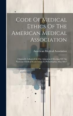 Code Of Medical Ethics Of The American Medical Association: Originally Adopted At The Adjourned Meeting Of The National Medical Convention In Philadelphia, May 1847 - American Medical Association - cover