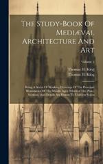 The Study-book Of Mediæval Architecture And Art: Being A Series Of Working Drawings Of The Principal Monuments Of The Middle Ages. Whereof The Plans, Sections, And Details Are Drawn To Uniform Scales; Volume 2