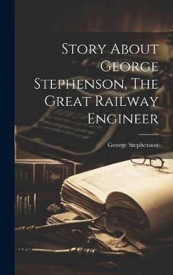 Story About George Stephenson, The Great Railway Engineer - George Stephenson - cover