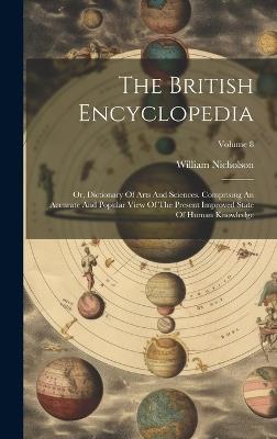 The British Encyclopedia: Or, Dictionary Of Arts And Sciences. Comprising An Accurate And Popular View Of The Present Improved State Of Human Knowledge; Volume 8 - William Nicholson - cover