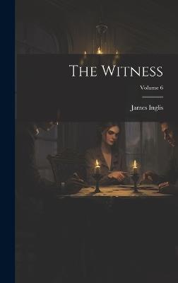 The Witness; Volume 6 - James Inglis - cover