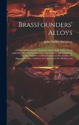 Brassfounders' Alloys: A Practical Handbook Containing Many Useful Tables, Notes And Data, For The Guidance Of Manufacturers And Tradesmen Together With Several Illustrations And Descriptions Of Approved Modern Methods And Appliances For Melting And - John Findlay Buchanan - cover