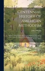 Centennial History Of American Methodism: Inclusive Of Its Ecclesiastical Organization In 1784 And Its Subsequent Development Under The Superintendency Of Francis Asbury