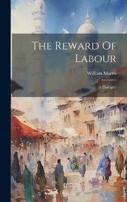 The Reward Of Labour: A Dialogue - William Morris - cover