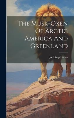 The Musk-oxen Of Arctic America And Greenland - Joel Asaph Allen - cover