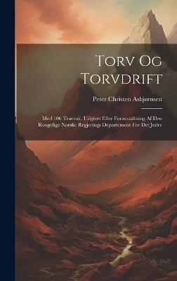 Torv Og Torvdrift: Med 106 Traesuit. Udgivet Efter Foraustaltuing Af Den Rougelige Norske Regjerings Departement For Det Judre - Peter Christen Asbjørnsen - cover