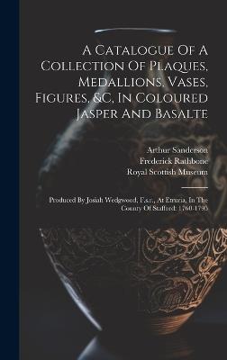 A Catalogue Of A Collection Of Plaques, Medallions, Vases, Figures, &c, In Coloured Jasper And Basalte: Produced By Josiah Wedgwood, F.s.r., At Etruria, In The County Of Stafford: 1760-1795 - Arthur Sanderson,Frederick Rathbone - cover