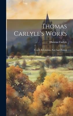 Thomas Carlyle's Works: French Revolution. Past And Present - Thomas Carlyle - cover