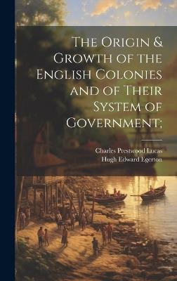 The Origin & Growth of the English Colonies and of Their System of Government; - Hugh Edward 1855-1927 Egerton - cover