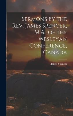 Sermons by the Rev. James Spencer, M.A., of the Wesleyan Conference, Canada - James 1812-1863 Spencer - cover