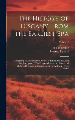 The History of Tuscany, From the Earliest Era; Comprising an Account of the Revival of Letters, Sciences, and Arts, Interspersed With Essays on Important Literacy and Historical Subjects; Including Memoirs of the Family of the Medici; Volume 2 - Lorenzo 1739-1812 Pignotti,John Browning - cover