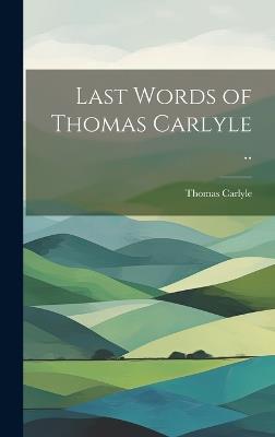 Last Words of Thomas Carlyle .. - Thomas 1795-1881 Carlyle - cover