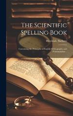 The Scientific Spelling Book; Containing the Principles of English Orthography and Pronunciation ..