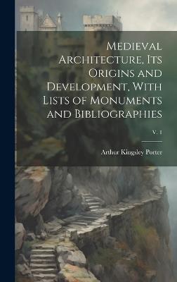 Medieval Architecture, Its Origins and Development, With Lists of Monuments and Bibliographies; v. 1 - Arthur Kingsley 1883-1933 Porter - cover
