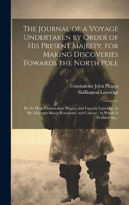 The Journal of a Voyage Undertaken by Order of His Present Majesty, for Making Discoveries Towards the North Pole [microform]: by the Hon. Commodore Phipps, and Captain Lutwidge, in His Majesty's Sloops Racehorse and Carcase: to Which is Prefixed An... - Constantine John 1744-1792 Phipps,Skiffington Lutwidge - cover