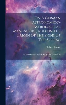 On A German Astronomico-astrological Manuscript, And On The Origin Of The Signs Of The Zodiac: Communicated To The Society Of Antiquities - Robert Brown - cover