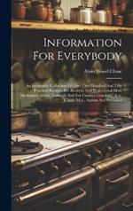 Information For Everybody: An Invaluable Collection Of Over One Hundred And Fifty Practical Recipes, For Business And Professional Men, Mechanics, Artists, Farmers, And For Families Generally. A.w. Chase, M.d., Author And Publisher