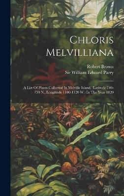 Chloris Melvilliana: A List Of Plants Collected In Melville Island, (latitude 740-750 N., Longitude 1100-1120 W.) In The Year 1820 - Robert Brown - cover