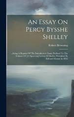 An Essay On Percy Bysshe Shelley: ...being A Reprint Of The Introductory Essay Prefixed To The Volume Of [25 Spurious] Letters Of Shelley Published By Edward Moxon In 1852