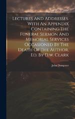 Lectures And Addresses. With An Appendix Containing The Funeral Sermon And Memorial Services Occasioned By The Death Of The Author, Ed. By D.w. Clark