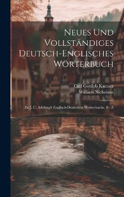 Neues Und Vollständiges Deutsch-englisches Wörterbuch: Zu J. C. Adelung's Englisch-deutschen Wörterbuche. S - Z - Carl Gottlob Küttner,William Nicholson - cover