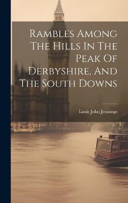 Rambles Among The Hills In The Peak Of Derbyshire, And The South Downs - Louis John Jennings - cover
