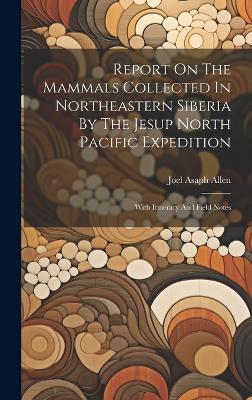Report On The Mammals Collected In Northeastern Siberia By The Jesup North Pacific Expedition: With Itinerary And Field Notes - Joel Asaph Allen - cover