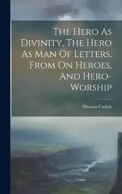 The Hero As Divinity, The Hero As Man Of Letters, From On Heroes, And Hero-worship - Thomas Carlyle - cover