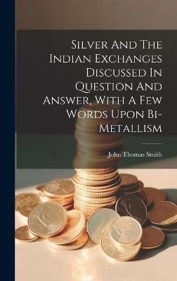 Silver And The Indian Exchanges Discussed In Question And Answer, With A Few Words Upon Bi-metallism - John Thomas Smith - cover