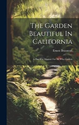 The Garden Beautiful In California: A Practical Manual For All Who Garden - Ernest Braunton - cover